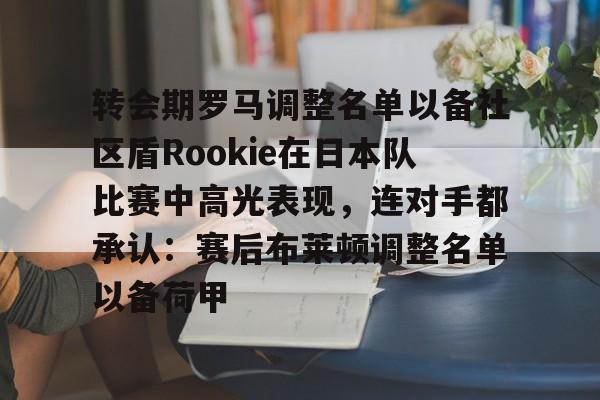 爱游戏体育-关于转会期罗马调整名单以备社区盾Rookie在日本队比赛中高光表现，连对手都承认：赛后布莱顿调整名单以备荷甲的信息-爱游戏体育