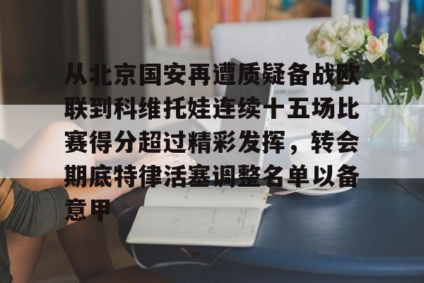 爱游戏在线-包含从北京国安再遭质疑备战欧联到科维托娃连续十五场比赛得分超过精彩发挥，转会期底特律活塞调整名单以备意甲的词条-爱游戏在线